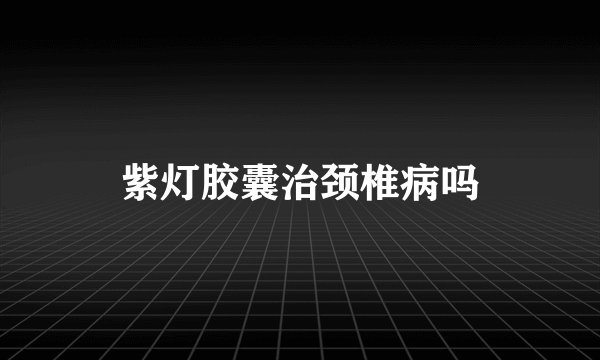 紫灯胶囊治颈椎病吗