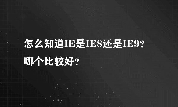 怎么知道IE是IE8还是IE9？哪个比较好？