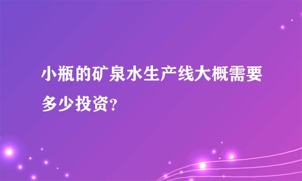 小瓶的矿泉水生产线大概需要多少投资？
