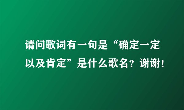 请问歌词有一句是“确定一定以及肯定”是什么歌名？谢谢！