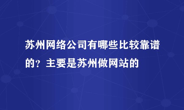 苏州网络公司有哪些比较靠谱的？主要是苏州做网站的