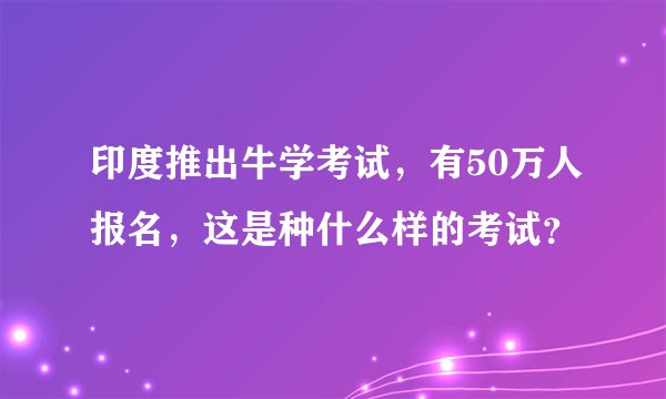 印度推出牛学考试，有50万人报名，这是种什么样的考试？