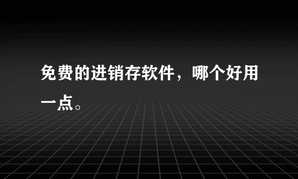 免费的进销存软件，哪个好用一点。