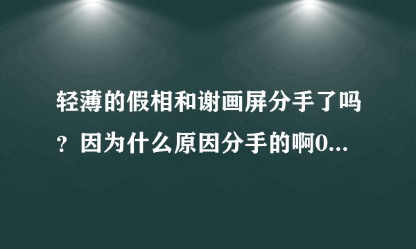 轻薄的假相和谢画屏分手了吗？因为什么原因分手的啊0.0求细节