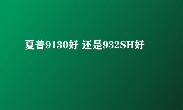 夏普9130好 还是932SH好