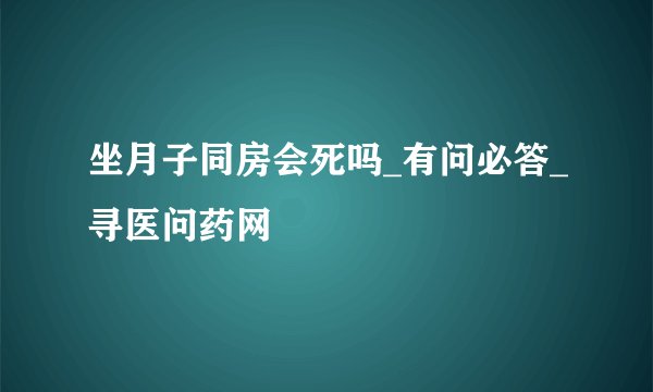 坐月子同房会死吗_有问必答_寻医问药网