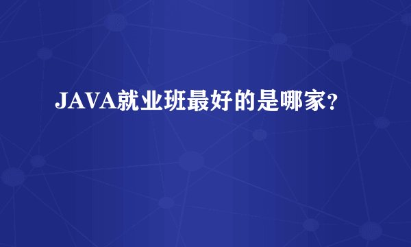 JAVA就业班最好的是哪家？