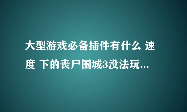 大型游戏必备插件有什么 速度 下的丧尸围城3没法玩 我win10系统