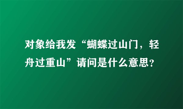 对象给我发“蝴蝶过山门，轻舟过重山”请问是什么意思？