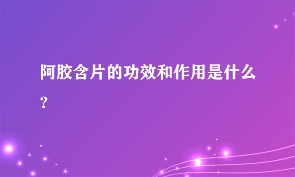 阿胶含片的功效和作用是什么？