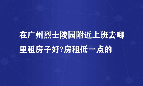 在广州烈士陵园附近上班去哪里租房子好?房租低一点的