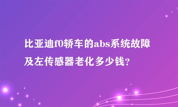 比亚迪f0轿车的abs系统故障及左传感器老化多少钱？