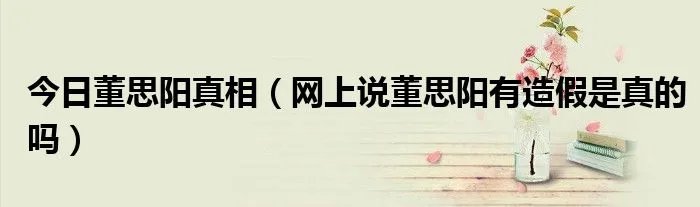 今日董思阳真相（网上说董思阳有造假是真的吗）