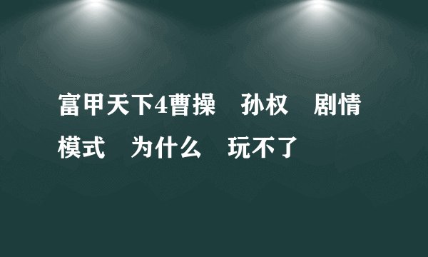 富甲天下4曹操　孙权　剧情模式　为什么　玩不了