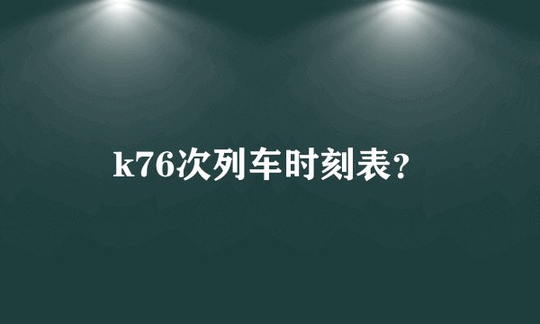 k76次列车时刻表？