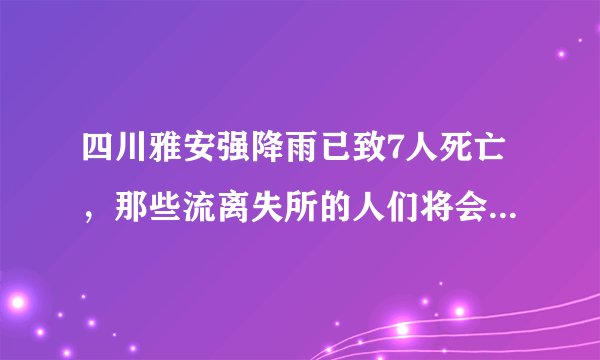四川雅安强降雨已致7人死亡，那些流离失所的人们将会被安置在哪里呢