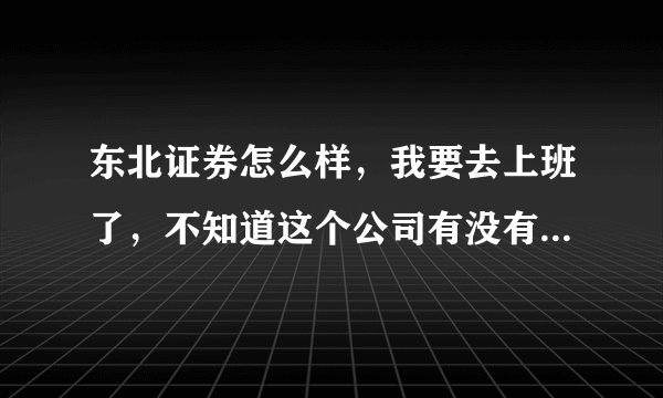 东北证券怎么样，我要去上班了，不知道这个公司有没有前途，求前辈专业人士指教！