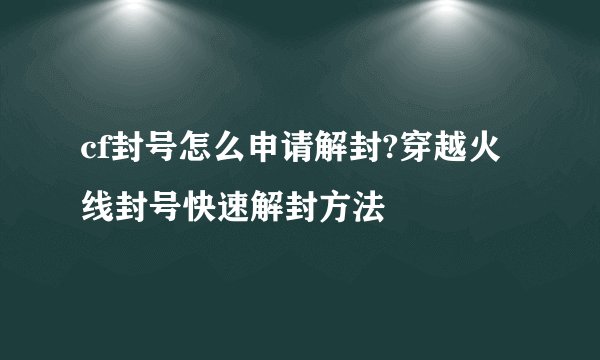 cf封号怎么申请解封?穿越火线封号快速解封方法