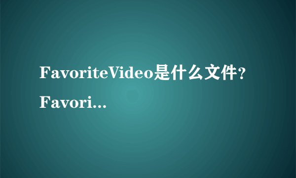 FavoriteVideo是什么文件？FavoriteVideo的两种情况简述_飞外