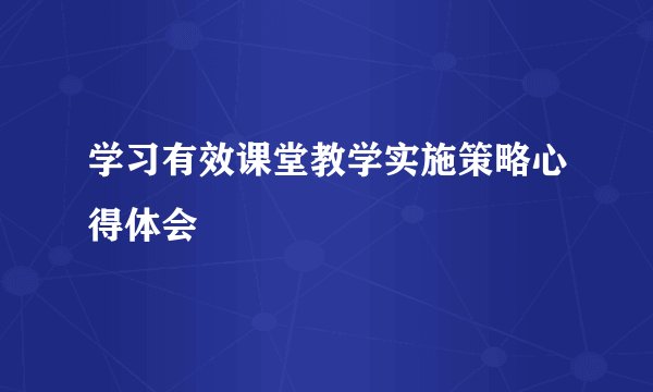 学习有效课堂教学实施策略心得体会