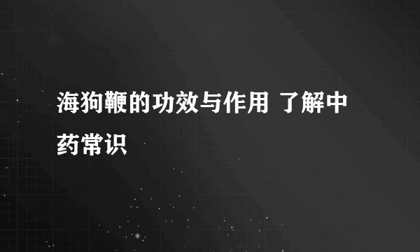 海狗鞭的功效与作用 了解中药常识