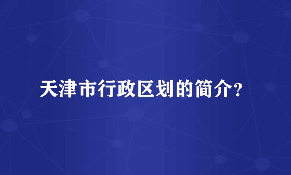 天津市行政区划的简介？