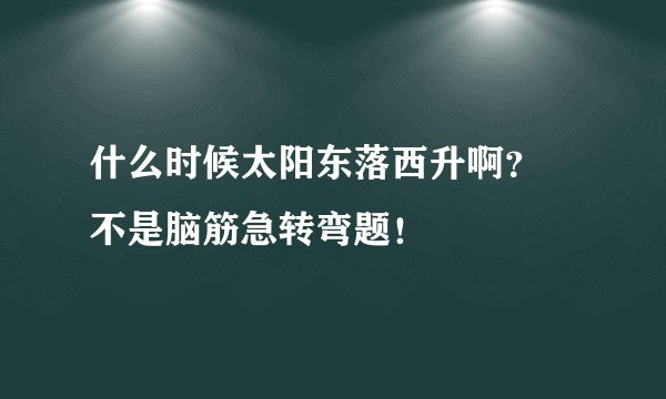 什么时候太阳东落西升啊？ 不是脑筋急转弯题！