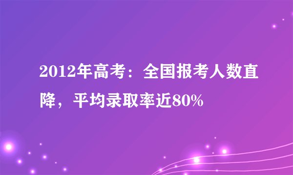 2012年高考：全国报考人数直降，平均录取率近80%