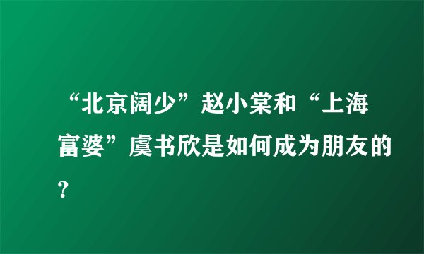 “北京阔少”赵小棠和“上海富婆”虞书欣是如何成为朋友的？