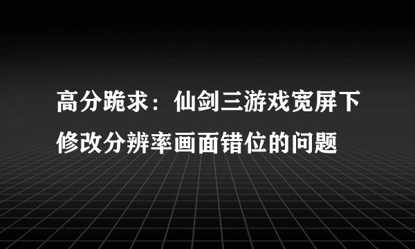 高分跪求：仙剑三游戏宽屏下修改分辨率画面错位的问题