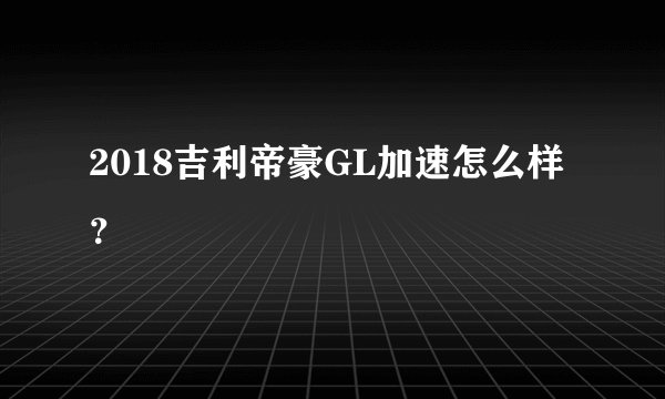 2018吉利帝豪GL加速怎么样？