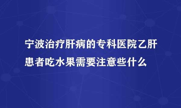 宁波治疗肝病的专科医院乙肝患者吃水果需要注意些什么