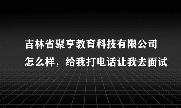 吉林省聚亨教育科技有限公司怎么样，给我打电话让我去面试