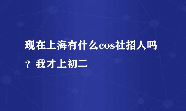 现在上海有什么cos社招人吗？我才上初二