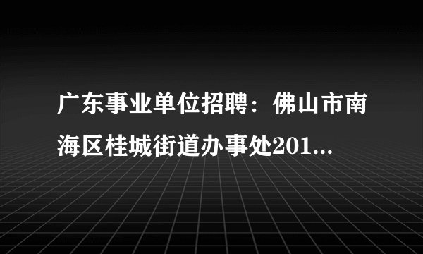 广东事业单位招聘：佛山市南海区桂城街道办事处2013年招聘工作人员启事