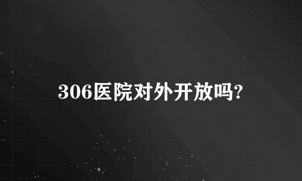 306医院对外开放吗?