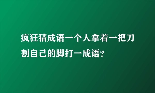 疯狂猜成语一个人拿着一把刀割自己的脚打一成语？