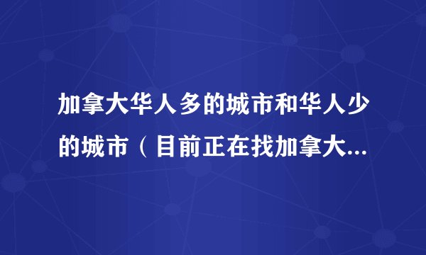 加拿大华人多的城市和华人少的城市（目前正在找加拿大高中）?