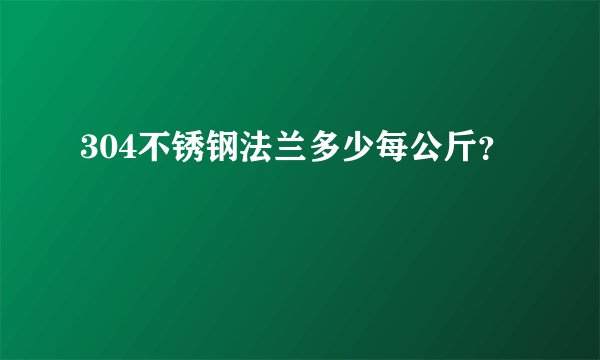 304不锈钢法兰多少每公斤？
