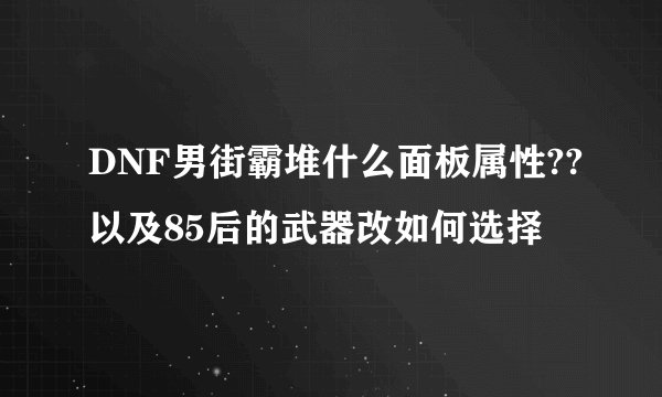 DNF男街霸堆什么面板属性??以及85后的武器改如何选择