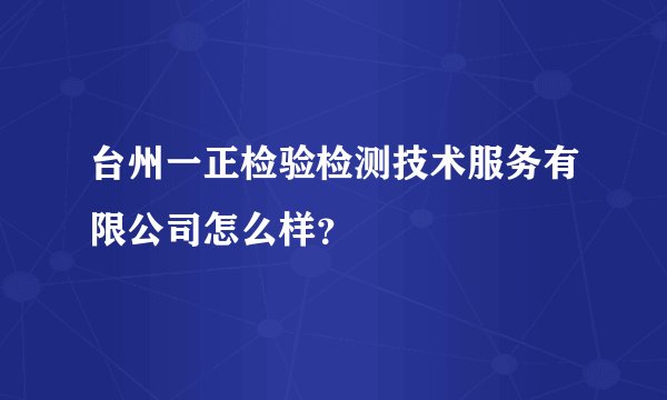 台州一正检验检测技术服务有限公司怎么样？