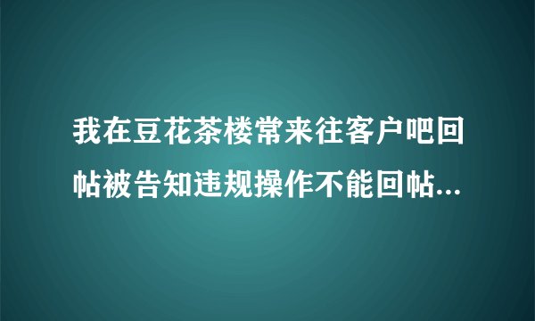 我在豆花茶楼常来往客户吧回帖被告知违规操作不能回帖 是代表我被封号了吗？（豆花饭进）