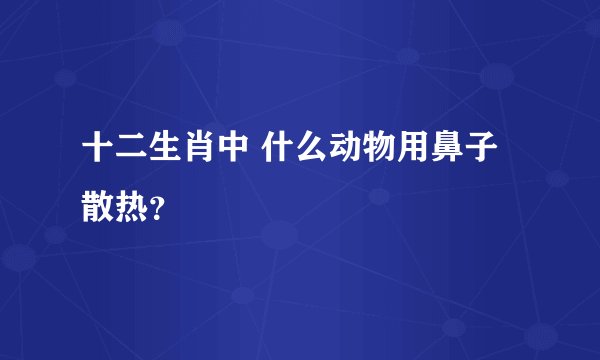 十二生肖中 什么动物用鼻子散热？