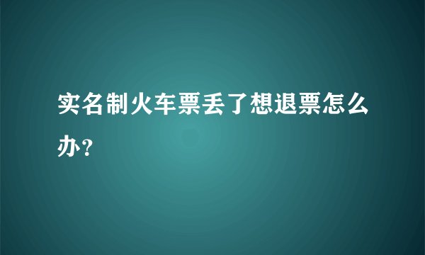 实名制火车票丢了想退票怎么办？