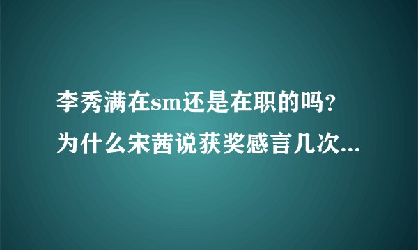李秀满在sm还是在职的吗？为什么宋茜说获奖感言几次都是感谢李秀满？
