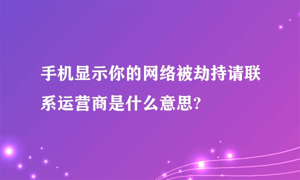 手机显示你的网络被劫持请联系运营商是什么意思?