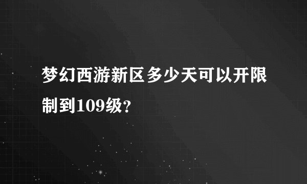 梦幻西游新区多少天可以开限制到109级？
