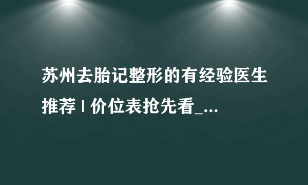 苏州去胎记整形的有经验医生推荐 | 价位表抢先看_有胎记怎么去掉？