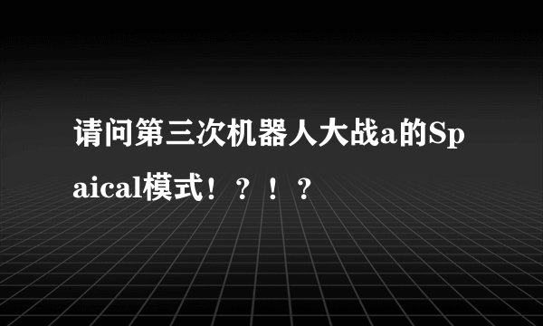 请问第三次机器人大战a的Spaical模式！？！？