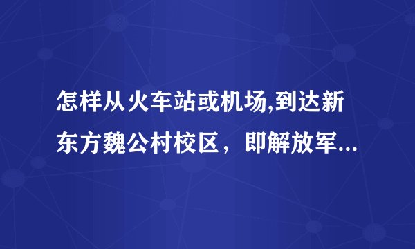 怎样从火车站或机场,到达新东方魏公村校区，即解放军艺术学院